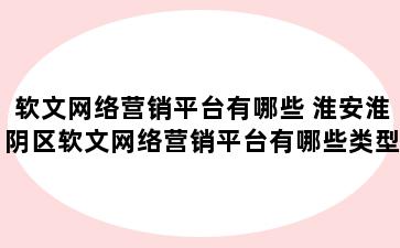 软文网络营销平台有哪些 淮安淮阴区软文网络营销平台有哪些类型